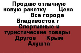 Продаю отличную новую ракетку :) › Цена ­ 3 500 - Все города, Владивосток г. Спортивные и туристические товары » Другое   . Крым,Алушта